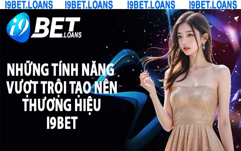 Những tính năng vượt trội tạo nên thương hiệu i9bet